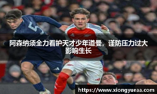 阿森纳须全力看护天才少年道曼，谨防压力过大影响生长